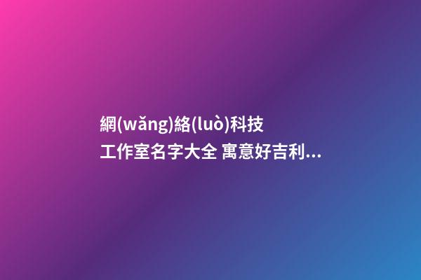 網(wǎng)絡(luò)科技工作室名字大全 寓意好吉利互聯(lián)網(wǎng)企業(yè)名,起名之家-第1張-公司起名-玄機派